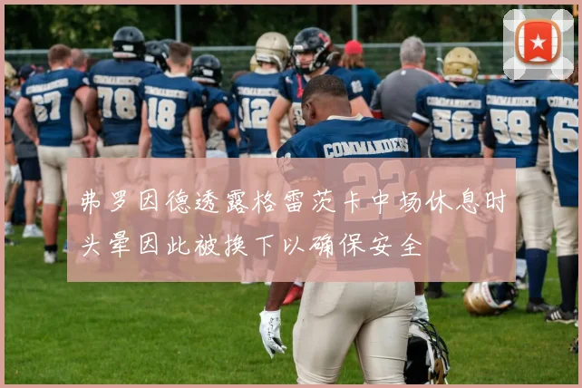 弗罗因德透露格雷茨卡中场休息时头晕因此被换下以确保安全