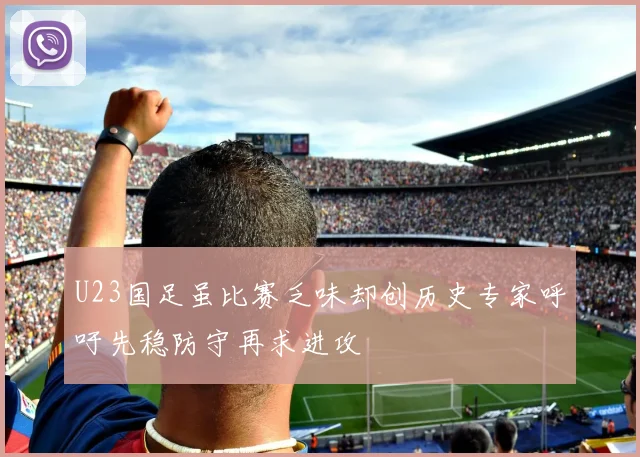 U23国足虽比赛乏味却创历史专家呼吁先稳防守再求进攻