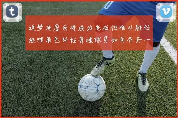 追梦老詹或将成为老板但难以胜任经理角色评估普通球员如同乔丹一样复杂