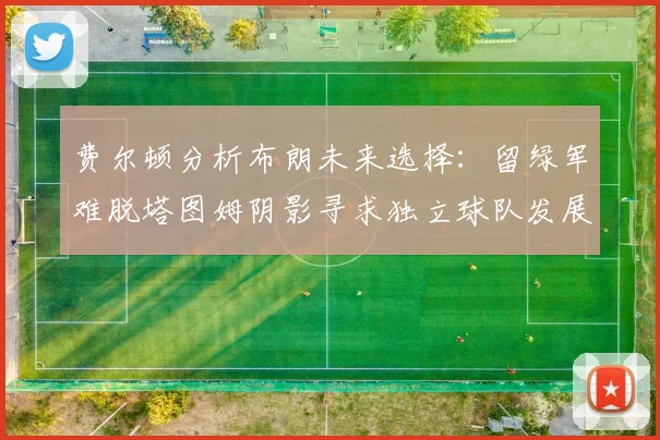 费尔顿分析布朗未来选择：留绿军难脱塔图姆阴影寻求独立球队发展