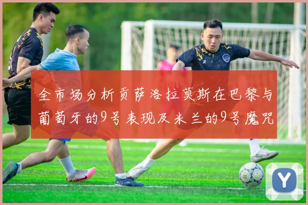 全市场分析贡萨洛拉莫斯在巴黎与葡萄牙的9号表现及米兰的9号魔咒影响