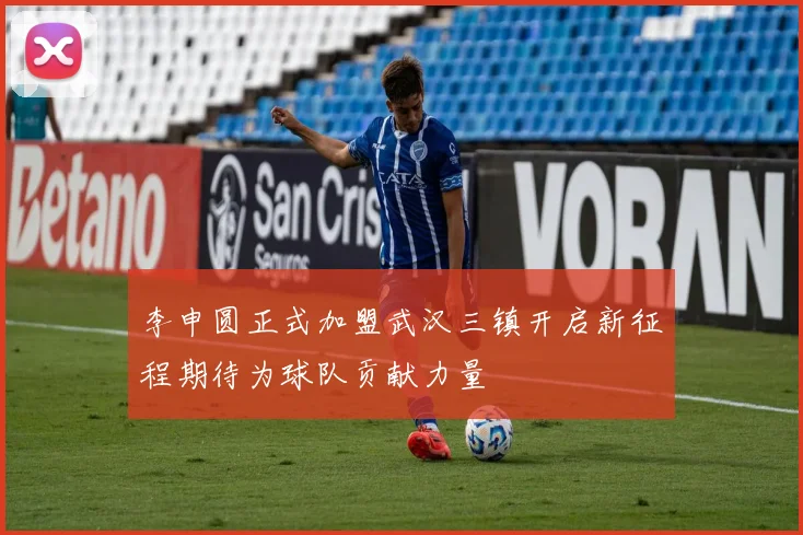 李申圆正式加盟武汉三镇开启新征程期待为球队贡献力量