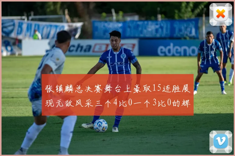 张镇麟总决赛舞台上豪取15连胜展现无敌风采三个4比0一个3比0的辉煌战绩