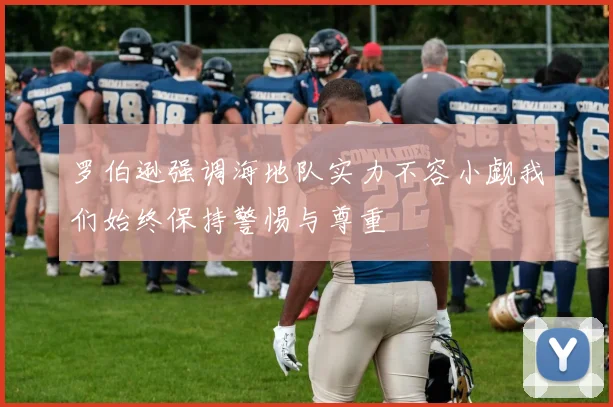 罗伯逊强调海地队实力不容小觑我们始终保持警惕与尊重