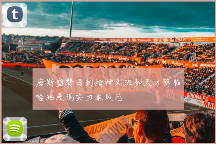 唐斯盛赞马刺精神文班如天才降临哈珀展现实力派风范