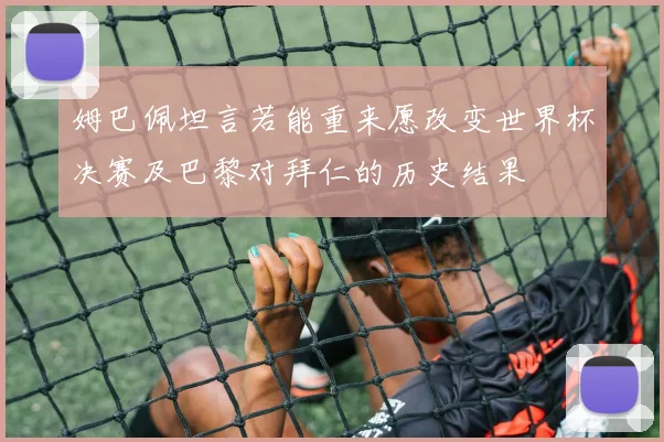 姆巴佩坦言若能重来愿改变世界杯决赛及巴黎对拜仁的历史结果