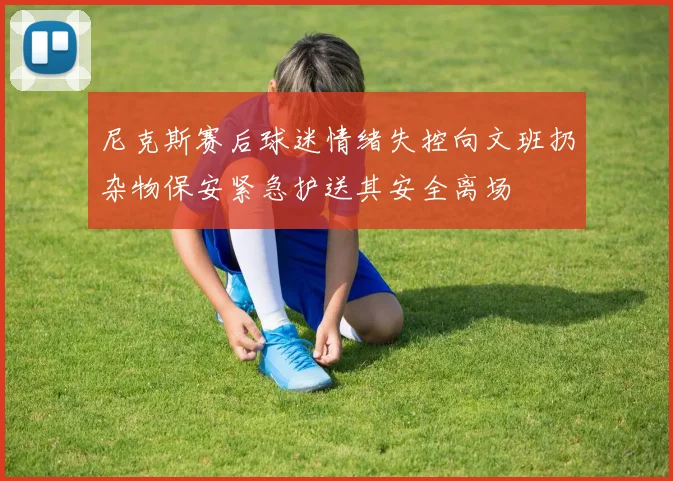 尼克斯赛后球迷情绪失控向文班扔杂物保安紧急护送其安全离场