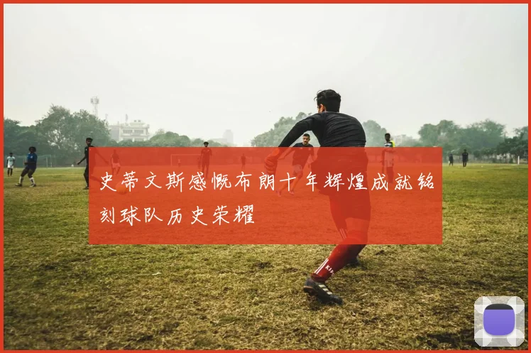 史蒂文斯感慨布朗十年辉煌成就铭刻球队历史荣耀
