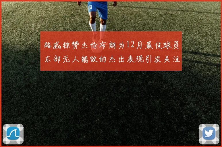 路威称赞杰伦布朗为12月最佳球员东部无人能敌的杰出表现引发关注