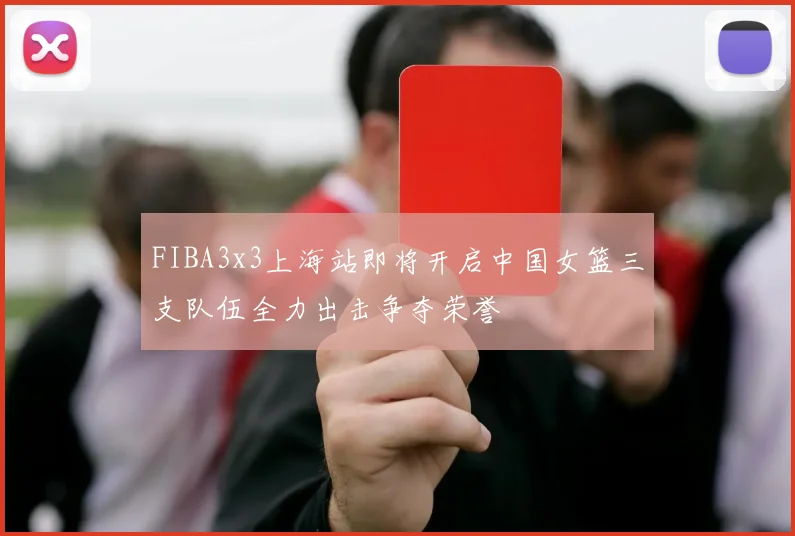 FIBA3x3上海站即将开启中国女篮三支队伍全力出击争夺荣誉