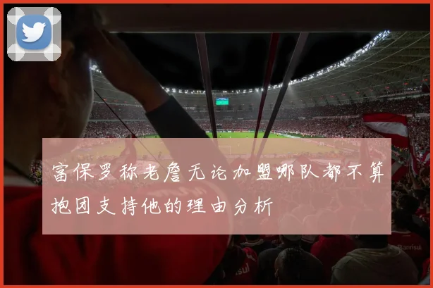 富保罗称老詹无论加盟哪队都不算抱团支持他的理由分析