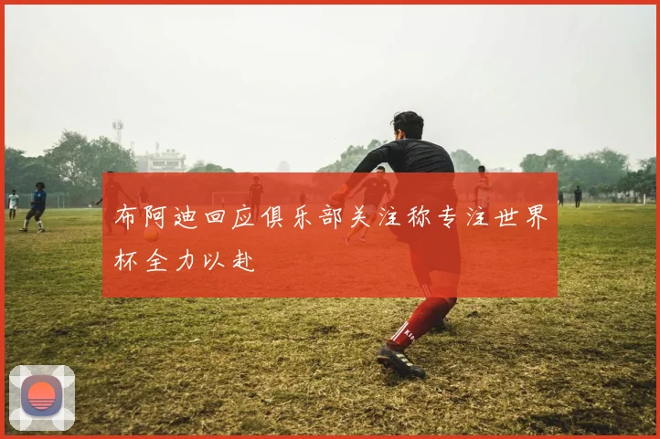 布阿迪回应俱乐部关注称专注世界杯全力以赴