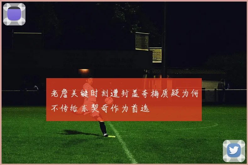 老詹关键时刻遭封盖夸梅质疑为何不传给东契奇作为首选