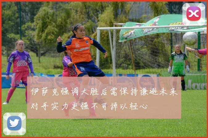 伊萨克强调大胜后需保持谦逊未来对手实力更强不可掉以轻心