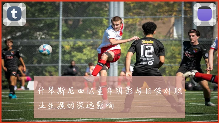 什琴斯尼回忆童年阴影与旧伤对职业生涯的深远影响