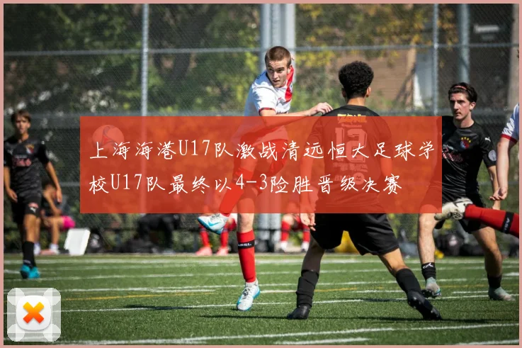 上海海港U17队激战清远恒大足球学校U17队最终以4-3险胜晋级决赛