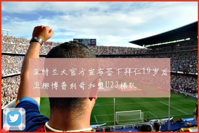 亚特兰大官方宣布签下拜仁19岁后卫柳博普利奇加盟U23梯队