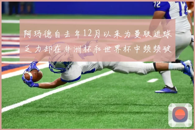 阿玛德自去年12月以来为曼联进球乏力却在非洲杯和世界杯中频频破门