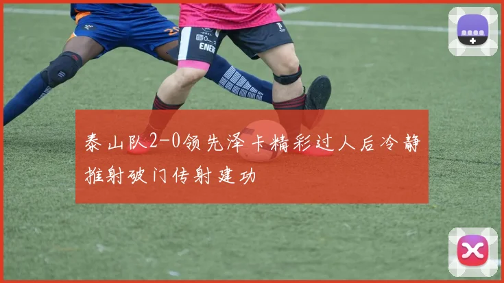 泰山队2-0领先泽卡精彩过人后冷静推射破门传射建功