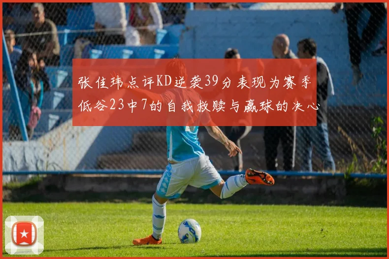 张佳玮点评KD逆袭39分表现为赛季低谷23中7的自我救赎与赢球的决心