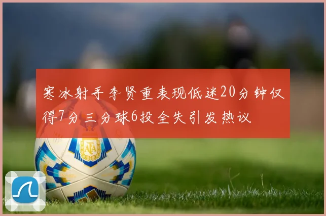 寒冰射手李贤重表现低迷20分钟仅得7分三分球6投全失引发热议