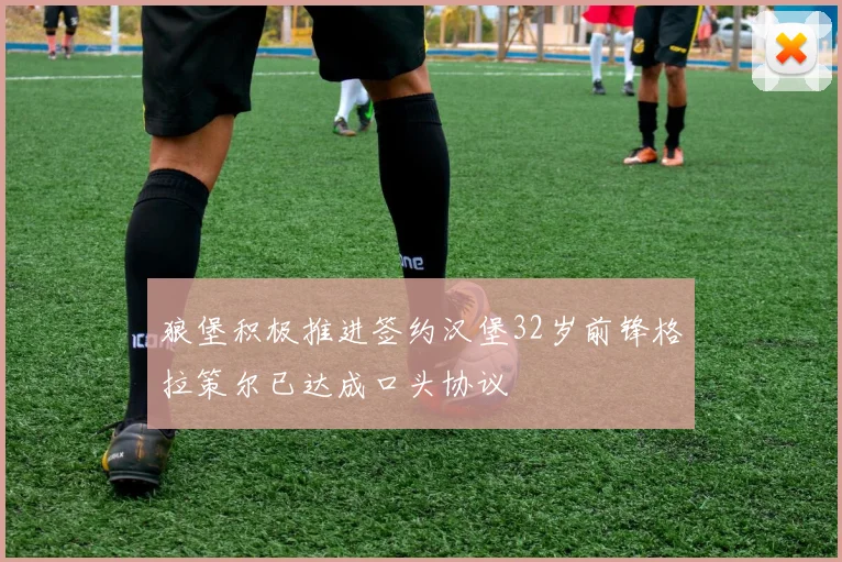 狼堡积极推进签约汉堡32岁前锋格拉策尔已达成口头协议