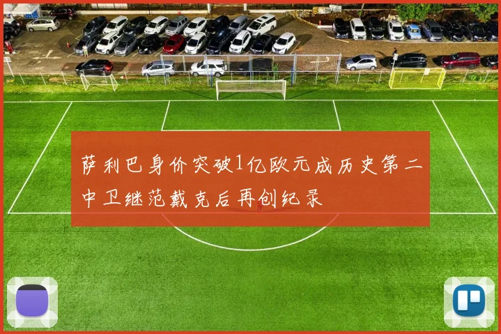萨利巴身价突破1亿欧元成历史第二中卫继范戴克后再创纪录