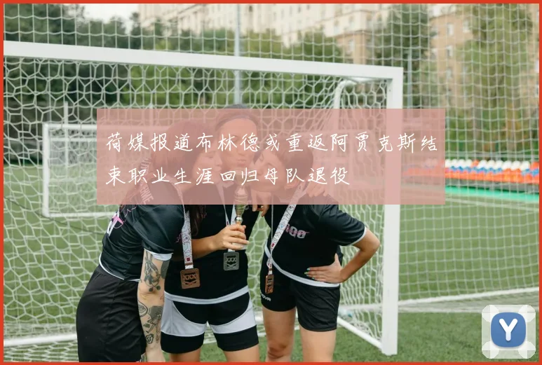荷媒报道布林德或重返阿贾克斯结束职业生涯回归母队退役