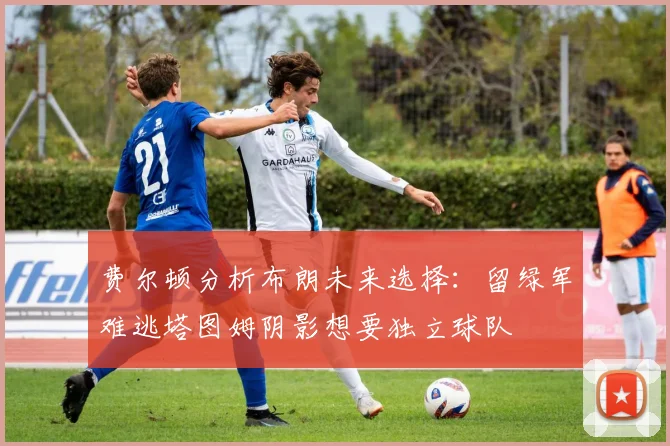 费尔顿分析布朗未来选择：留绿军难逃塔图姆阴影想要独立球队