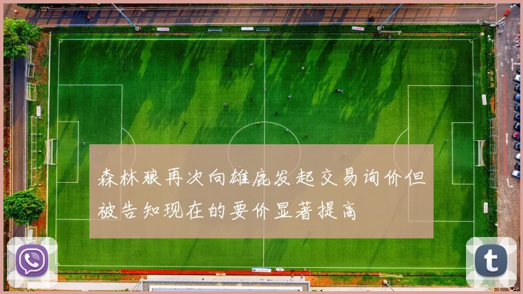 森林狼再次向雄鹿发起交易询价但被告知现在的要价显著提高