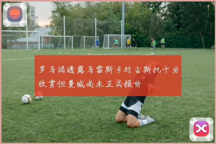 罗马诺透露马雷斯卡对古斯托十分欣赏但曼城尚未正式报价