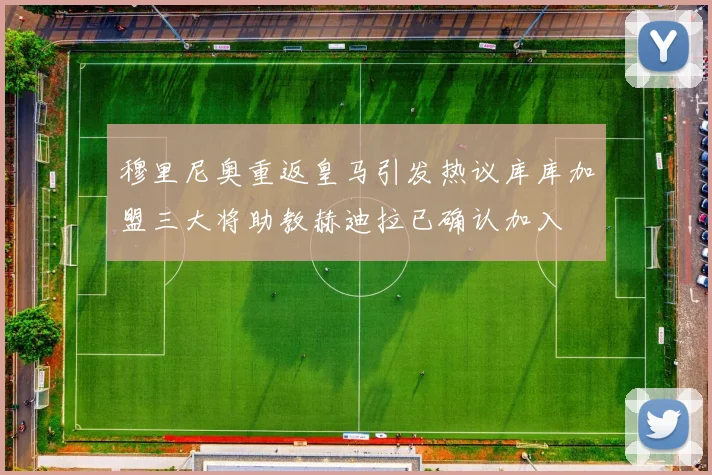 穆里尼奥重返皇马引发热议库库加盟三大将助教赫迪拉已确认加入